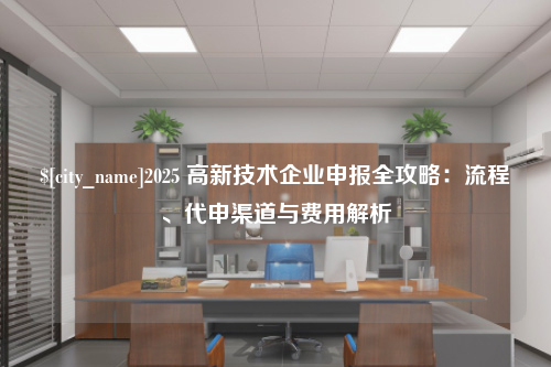 长沙2025 高新技术企业申报全攻略：流程、代申渠道与费用解析
