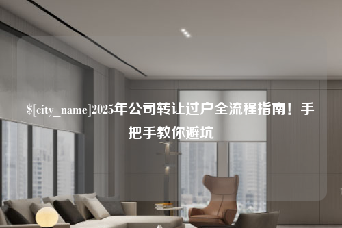 长沙2025年公司转让过户全流程指南！手把手教你避坑